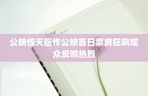 公映惊天巨作公映首日票房狂飙观众反响热烈