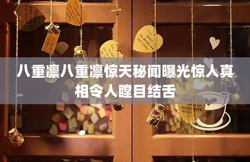 八重凛八重凛惊天秘闻曝光惊人真相令人瞠目结舌