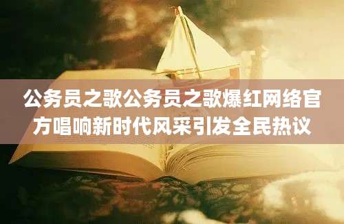 公务员之歌公务员之歌爆红网络官方唱响新时代风采引发全民热议