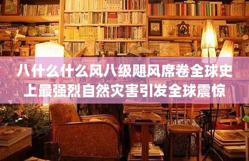 八什么什么风八级飓风席卷全球史上最强烈自然灾害引发全球震惊