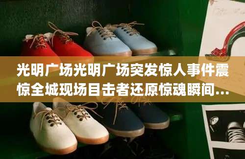 光明广场光明广场突发惊人事件震惊全城现场目击者还原惊魂瞬间...