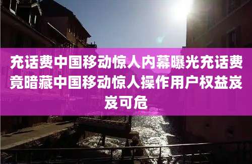 充话费中国移动惊人内幕曝光充话费竟暗藏中国移动惊人操作用户权益岌岌可危