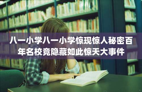 八一小学八一小学惊现惊人秘密百年名校竟隐藏如此惊天大事件