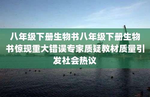 八年级下册生物书八年级下册生物书惊现重大错误专家质疑教材质量引发社会热议