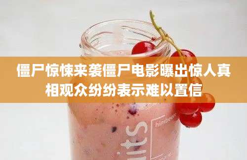 僵尸惊悚来袭僵尸电影曝出惊人真相观众纷纷表示难以置信