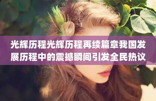 光辉历程光辉历程再续篇章我国发展历程中的震撼瞬间引发全民热议