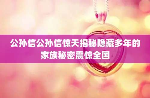公孙信公孙信惊天揭秘隐藏多年的家族秘密震惊全国