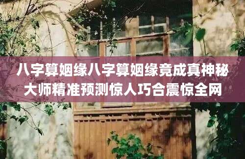 八字算姻缘八字算姻缘竟成真神秘大师精准预测惊人巧合震惊全网