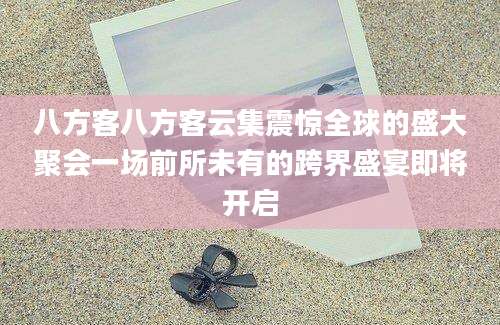 八方客八方客云集震惊全球的盛大聚会一场前所未有的跨界盛宴即将开启