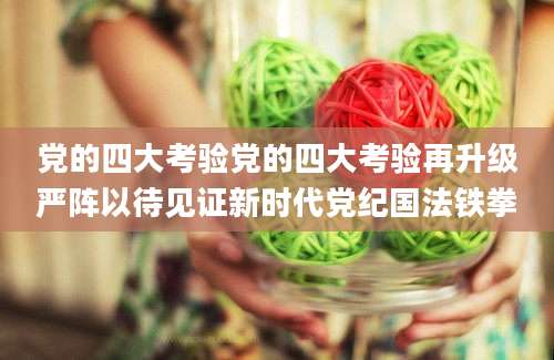 党的四大考验党的四大考验再升级严阵以待见证新时代党纪国法铁拳