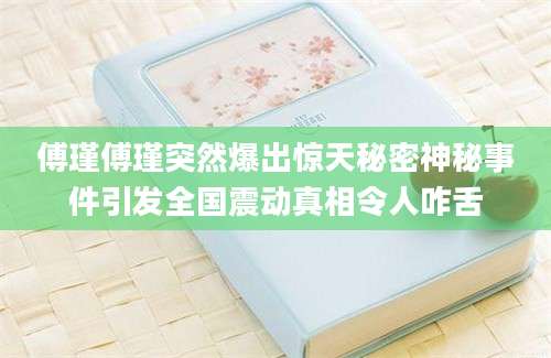 傅瑾傅瑾突然爆出惊天秘密神秘事件引发全国震动真相令人咋舌