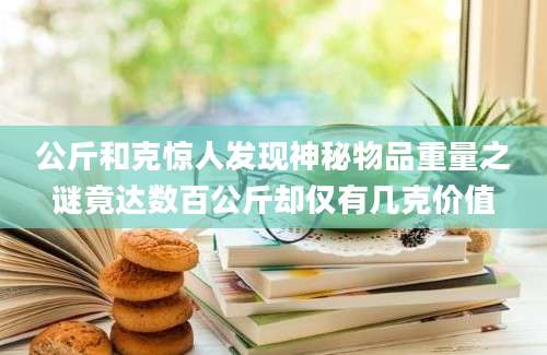 公斤和克惊人发现神秘物品重量之谜竟达数百公斤却仅有几克价值