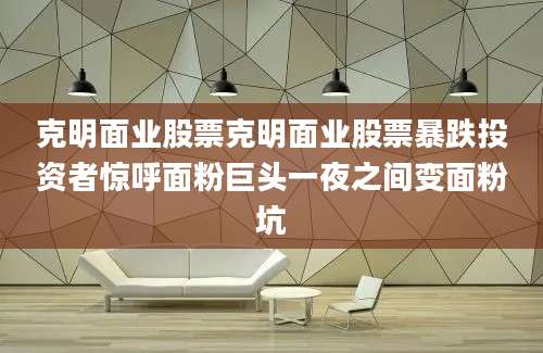 克明面业股票克明面业股票暴跌投资者惊呼面粉巨头一夜之间变面粉坑
