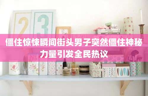 僵住惊悚瞬间街头男子突然僵住神秘力量引发全民热议