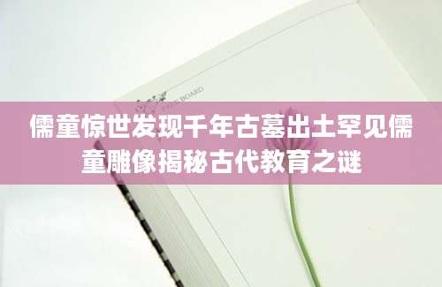 儒童惊世发现千年古墓出土罕见儒童雕像揭秘古代教育之谜