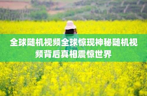全球随机视频全球惊现神秘随机视频背后真相震惊世界