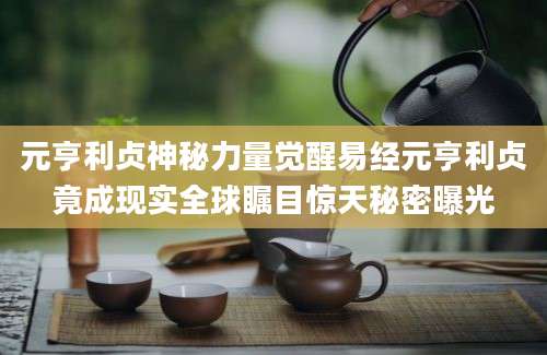 元亨利贞神秘力量觉醒易经元亨利贞竟成现实全球瞩目惊天秘密曝光