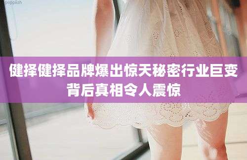 健择健择品牌爆出惊天秘密行业巨变背后真相令人震惊