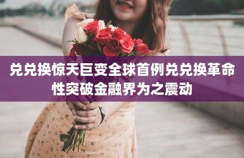 兑兑换惊天巨变全球首例兑兑换革命性突破金融界为之震动