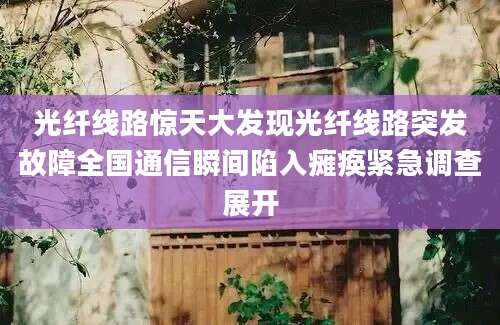 光纤线路惊天大发现光纤线路突发故障全国通信瞬间陷入瘫痪紧急调查展开