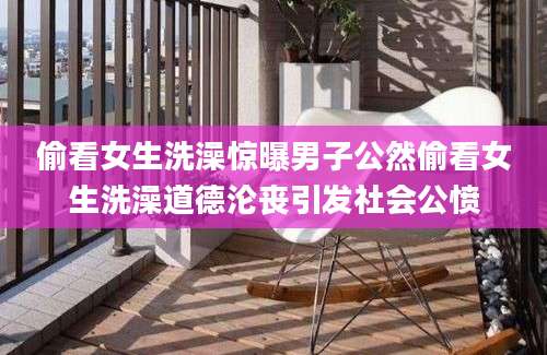 偷看女生洗澡惊曝男子公然偷看女生洗澡道德沦丧引发社会公愤