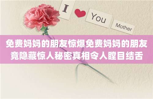 免费妈妈的朋友惊爆免费妈妈的朋友竟隐藏惊人秘密真相令人瞠目结舌
