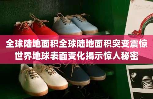 全球陆地面积全球陆地面积突变震惊世界地球表面变化揭示惊人秘密