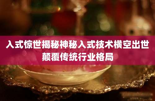 入式惊世揭秘神秘入式技术横空出世颠覆传统行业格局