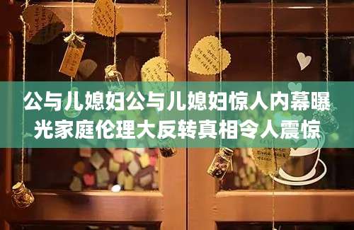 公与儿媳妇公与儿媳妇惊人内幕曝光家庭伦理大反转真相令人震惊