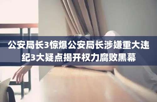 公安局长3惊爆公安局长涉嫌重大违纪3大疑点揭开权力腐败黑幕