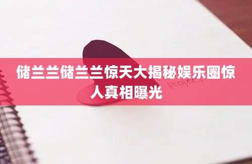 储兰兰储兰兰惊天大揭秘娱乐圈惊人真相曝光