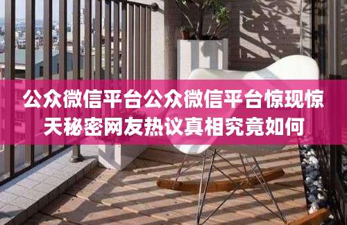 公众微信平台公众微信平台惊现惊天秘密网友热议真相究竟如何