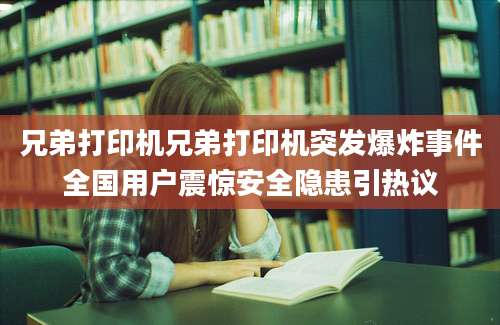兄弟打印机兄弟打印机突发爆炸事件全国用户震惊安全隐患引热议