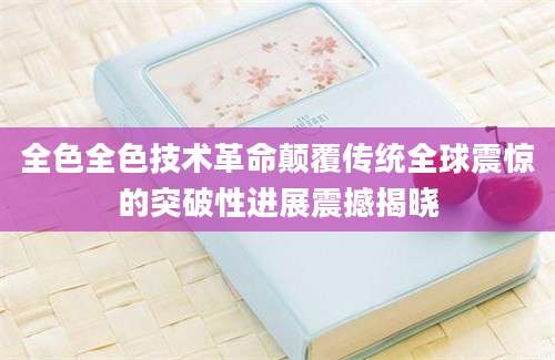 全色全色技术革命颠覆传统全球震惊的突破性进展震撼揭晓