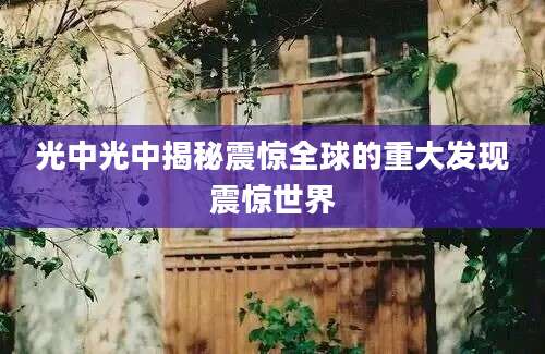 光中光中揭秘震惊全球的重大发现震惊世界