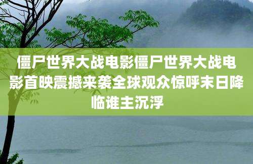 僵尸世界大战电影僵尸世界大战电影首映震撼来袭全球观众惊呼末日降临谁主沉浮