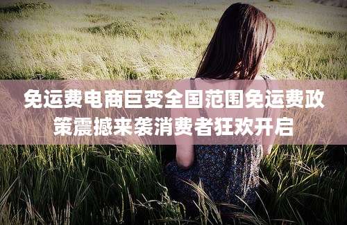 免运费电商巨变全国范围免运费政策震撼来袭消费者狂欢开启