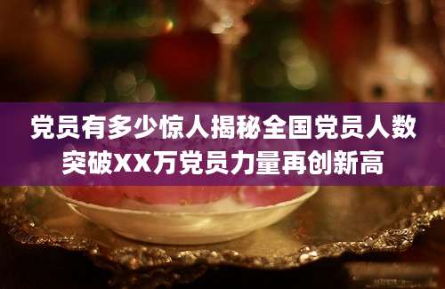 党员有多少惊人揭秘全国党员人数突破XX万党员力量再创新高