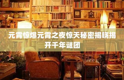 元霄惊爆元霄之夜惊天秘密揭晓揭开千年谜团