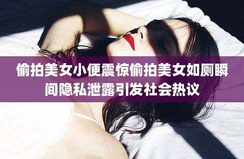 偷拍美女小便震惊偷拍美女如厕瞬间隐私泄露引发社会热议