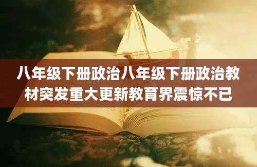 八年级下册政治八年级下册政治教材突发重大更新教育界震惊不已