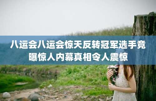 八运会八运会惊天反转冠军选手竟曝惊人内幕真相令人震惊