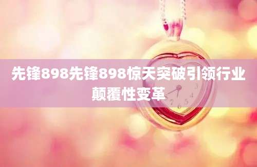 先锋898先锋898惊天突破引领行业颠覆性变革