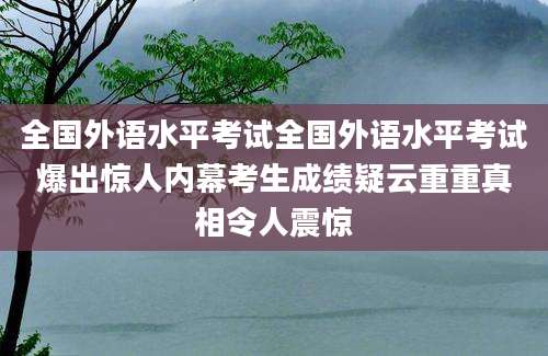 全国外语水平考试全国外语水平考试爆出惊人内幕考生成绩疑云重重真相令人震惊
