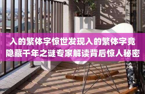 入的繁体字惊世发现入的繁体字竟隐藏千年之谜专家解读背后惊人秘密