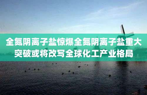 全氮阴离子盐惊爆全氮阴离子盐重大突破或将改写全球化工产业格局