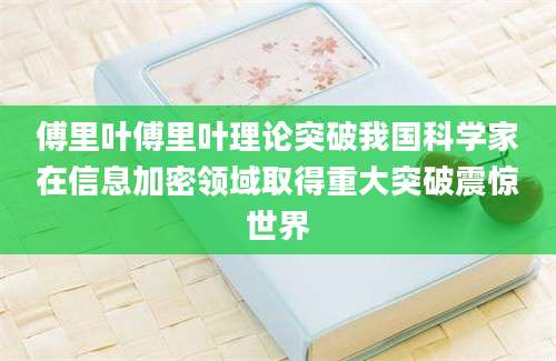 傅里叶傅里叶理论突破我国科学家在信息加密领域取得重大突破震惊世界