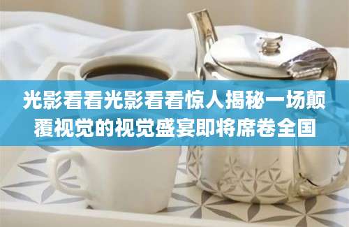 光影看看光影看看惊人揭秘一场颠覆视觉的视觉盛宴即将席卷全国
