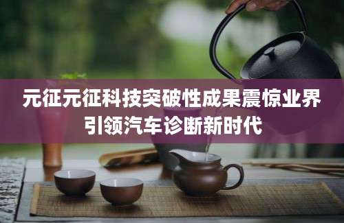 元征元征科技突破性成果震惊业界引领汽车诊断新时代