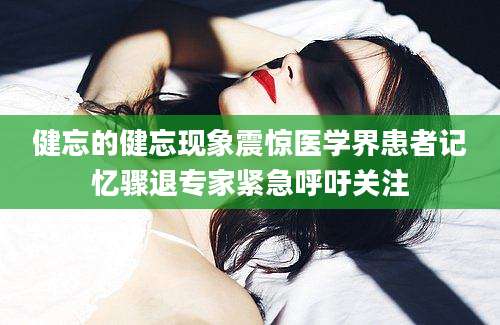 健忘的健忘现象震惊医学界患者记忆骤退专家紧急呼吁关注